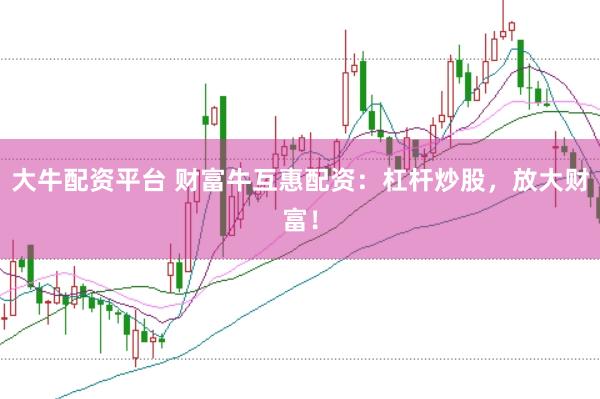 大牛配资平台 财富牛互惠配资：杠杆炒股，放大财富！