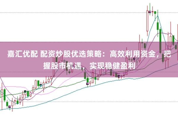 嘉汇优配 配资炒股优选策略：高效利用资金，把握股市机遇，实现稳健盈利