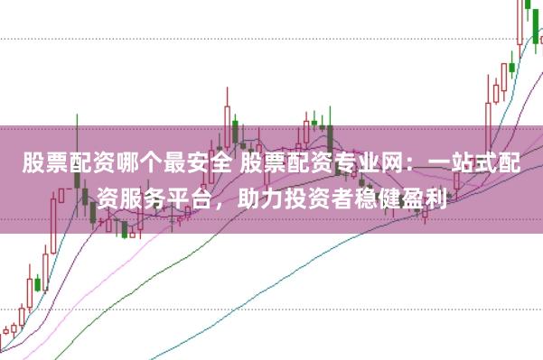 股票配资哪个最安全 股票配资专业网:一站式配资服务平台,助力投资者稳健盈利