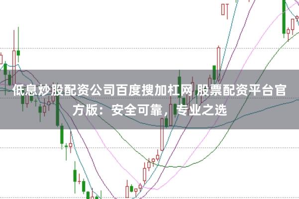 低息炒股配资公司百度搜加杠网 股票配资平台官方版：安全可靠，专业之选