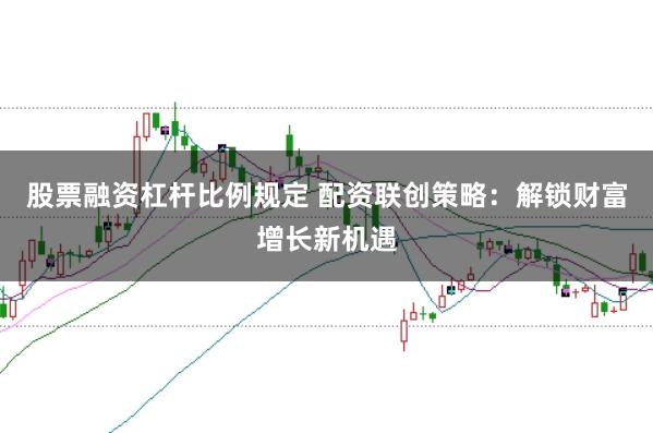 股票融资杠杆比例规定 配资联创策略：解锁财富增长新机遇