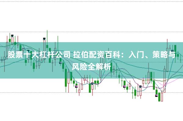 股票十大杠杆公司 拉伯配资百科:入门、策略与风险全解析