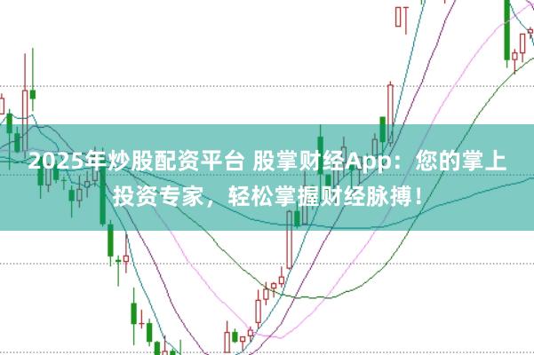 2025年炒股配资平台 股掌财经App：您的掌上投资专家，轻松掌握财经脉搏！