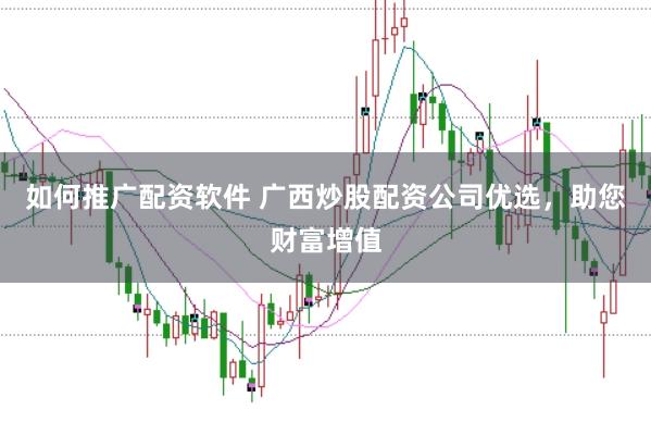 如何推广配资软件 广西炒股配资公司优选，助您财富增值