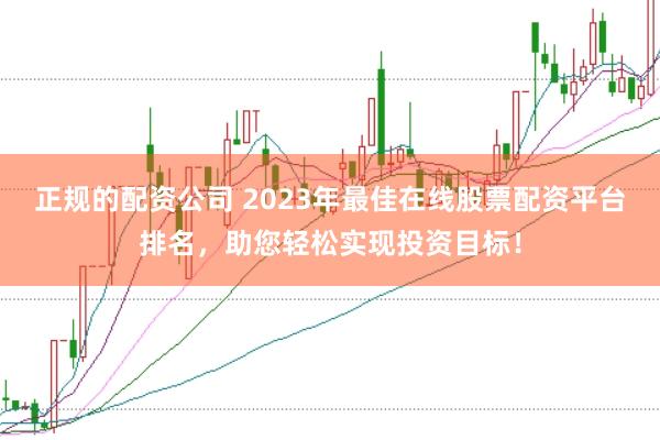 正规的配资公司 2023年最佳在线股票配资平台排名,助您轻松实现投资目标!