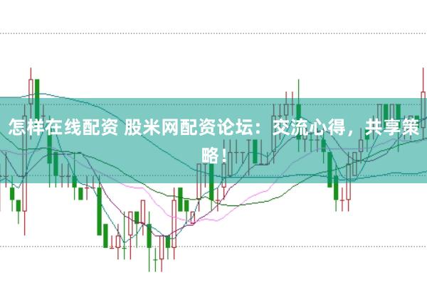 怎样在线配资 股米网配资论坛:交流心得,共享策略!