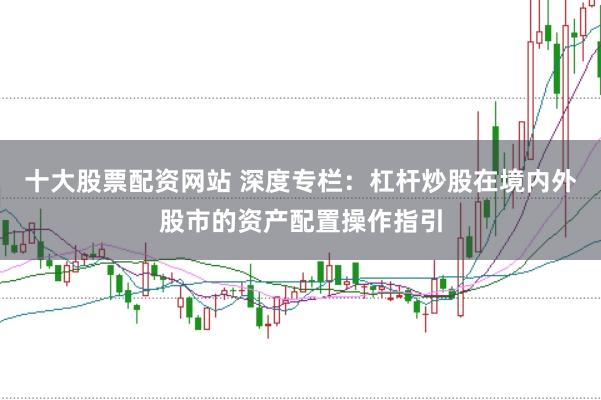 十大股票配资网站 深度专栏:杠杆炒股在境内外股市的资产配置操作指引