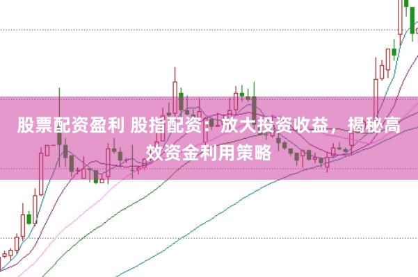 股票配资盈利 股指配资:放大投资收益,揭秘高效资金利用策略
