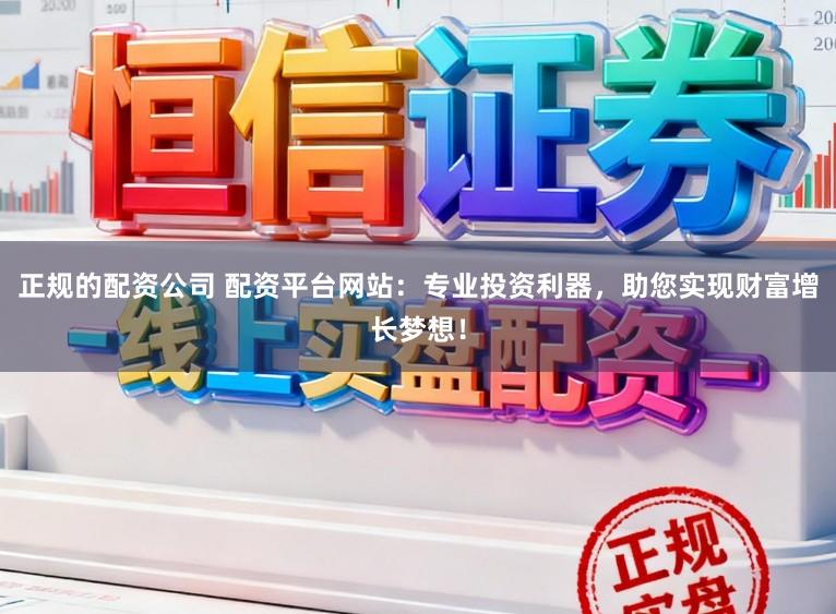 正规的配资公司 配资平台网站:专业投资利器,助您实现财富增长梦想!