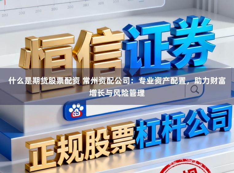 什么是期货股票配资 常州资配公司:专业资产配置,助力财富增长与风险管理