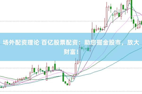 场外配资理论 百亿股票配资:助您掘金股市,放大财富!