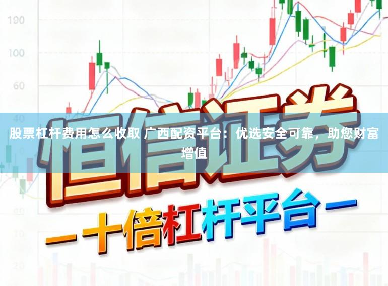 股票杠杆费用怎么收取 广西配资平台:优选安全可靠,助您财富增值