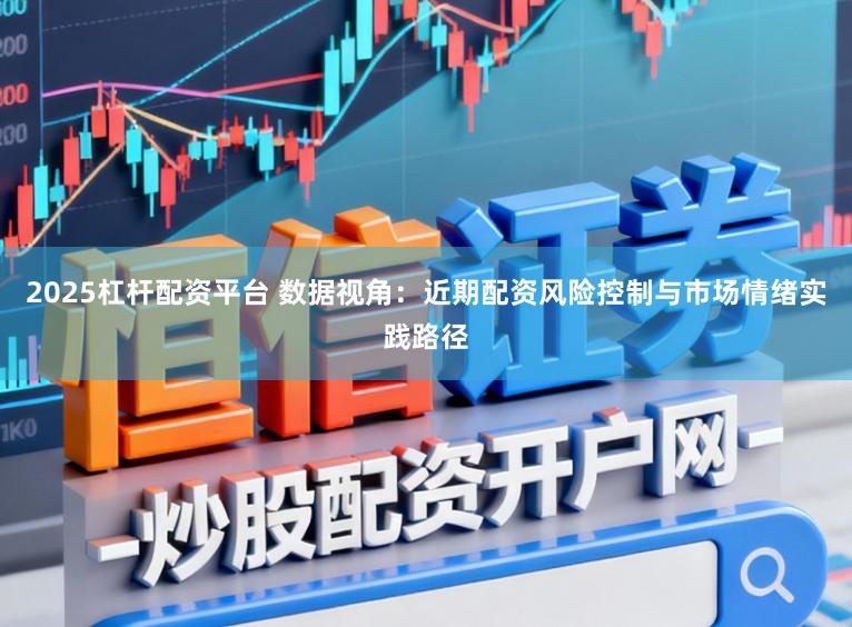 2025杠杆配资平台 数据视角：近期配资风险控制与市场情绪实践路径
