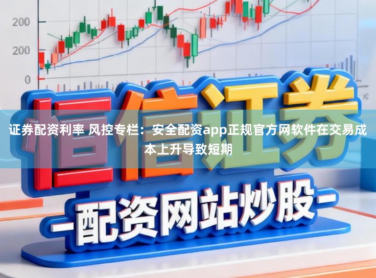 证券配资利率 风控专栏:安全配资app正规官方网软件在交易成本上升导致短期
