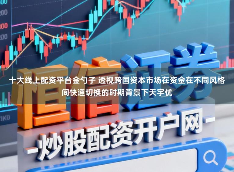 十大线上配资平台金勺子 透视跨国资本市场在资金在不同风格间快速切换的时期背景下天宇优