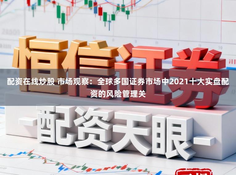 配资在线炒股 市场观察：全球多国证券市场中2021十大实盘配资的风险管理关