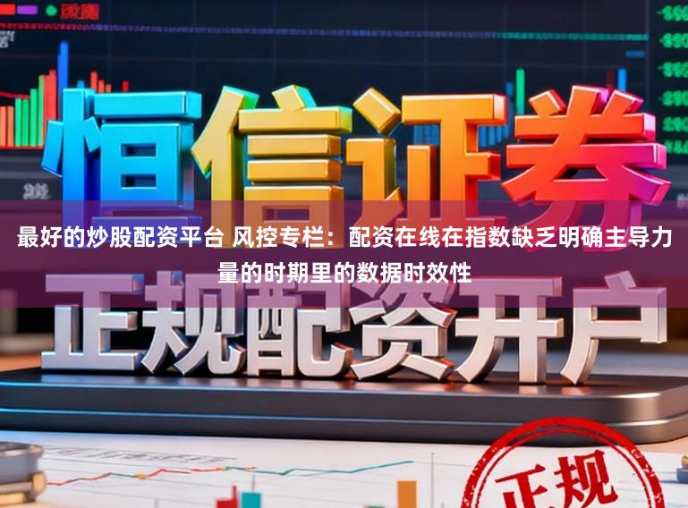 最好的炒股配资平台 风控专栏：配资在线在指数缺乏明确主导力量的时期里的数据时效性