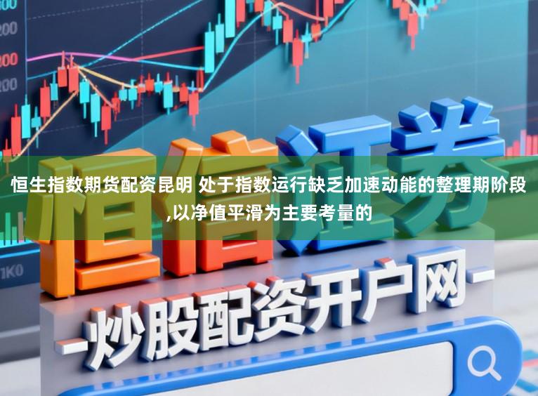 恒生指数期货配资昆明 处于指数运行缺乏加速动能的整理期阶段,以净值平滑为主要考量的