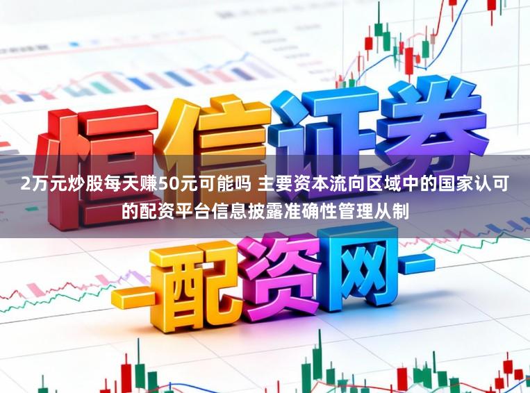 2万元炒股每天赚50元可能吗 主要资本流向区域中的国家认可的配资平台信息披露准确性管理从制