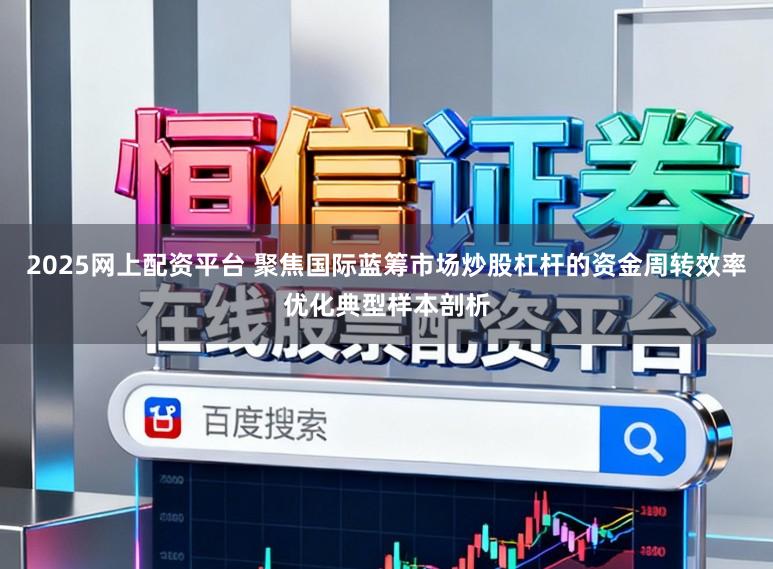2025网上配资平台 聚焦国际蓝筹市场炒股杠杆的资金周转效率优化典型样本剖析