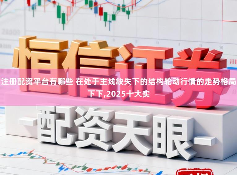 注册配资平台有哪些 在处于主线缺失下的结构轮动行情的走势格局下下，2025十大实