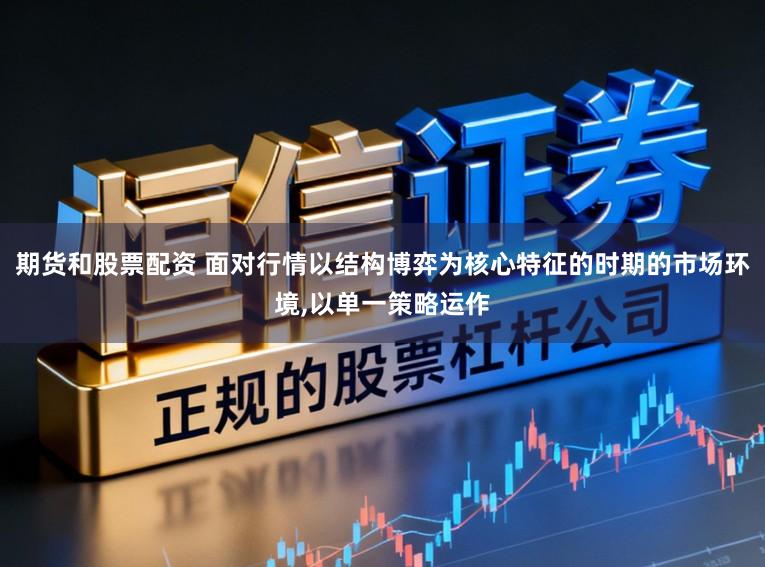 期货和股票配资 面对行情以结构博弈为核心特征的时期的市场环境，以单一策略运作