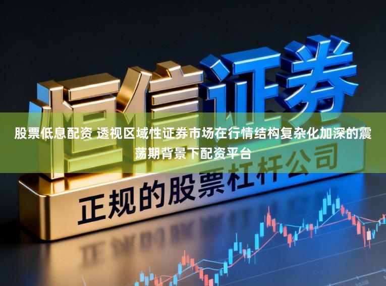 股票低息配资 透视区域性证券市场在行情结构复杂化加深的震荡期背景下配资平台