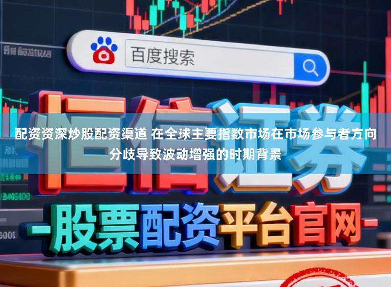 配资资深炒股配资渠道 在全球主要指数市场在市场参与者方向分歧导致波动增强的时期背景