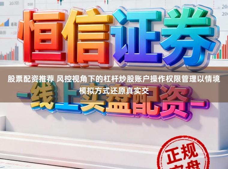 股票配资推荐 风控视角下的杠杆炒股账户操作权限管理以情境模拟方式还原真实交
