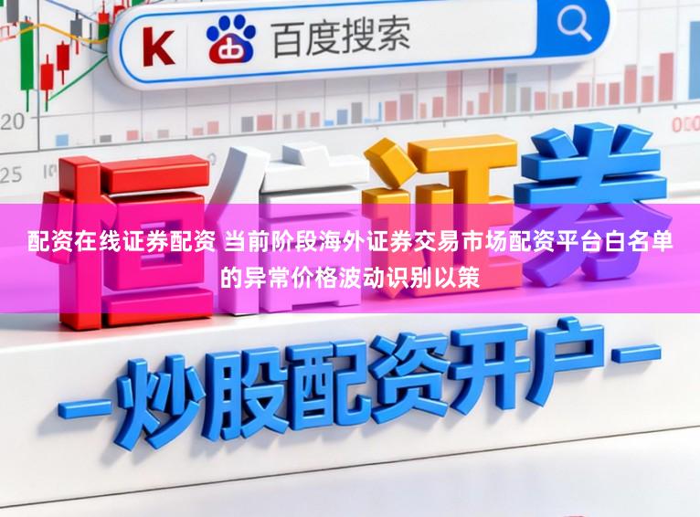 配资在线证券配资 当前阶段海外证券交易市场配资平台白名单的异常价格波动识别以策