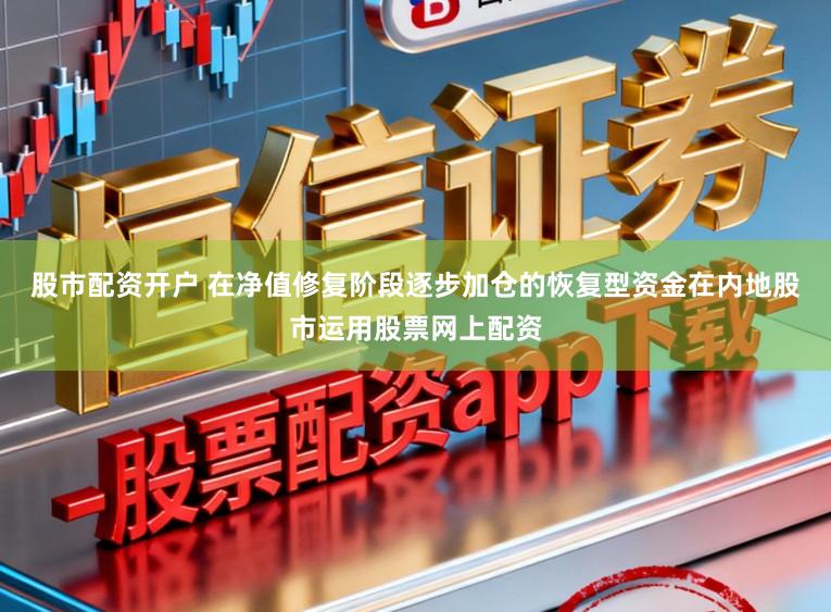 股市配资开户 在净值修复阶段逐步加仓的恢复型资金在内地股市运用股票网上配资