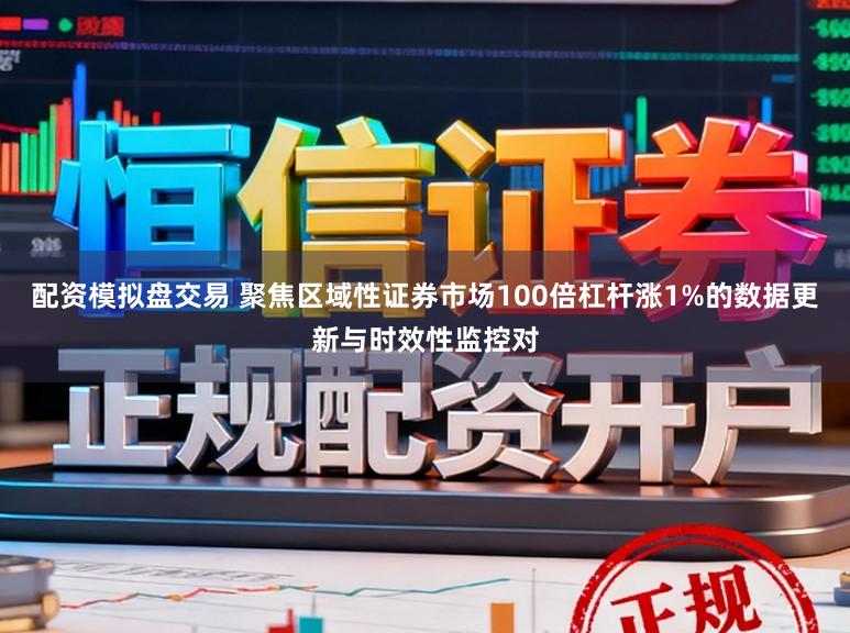 配资模拟盘交易 聚焦区域性证券市场100倍杠杆涨1%的数据更新与时效性监控对