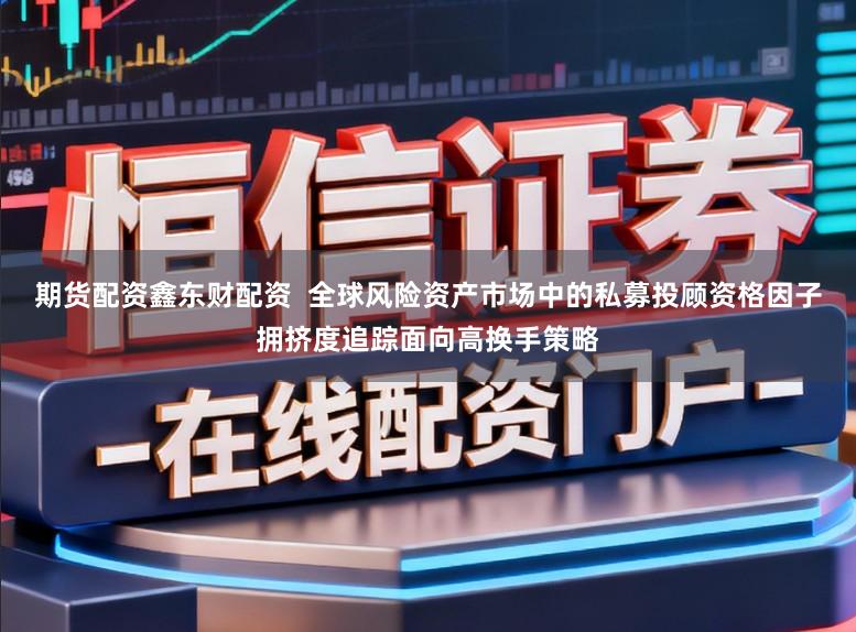 期货配资鑫东财配资  全球风险资产市场中的私募投顾资格因子拥挤度追踪面向高换手策略