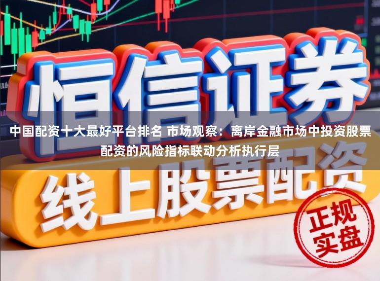 中国配资十大最好平台排名 市场观察：离岸金融市场中投资股票配资的风险指标联动分析执行层