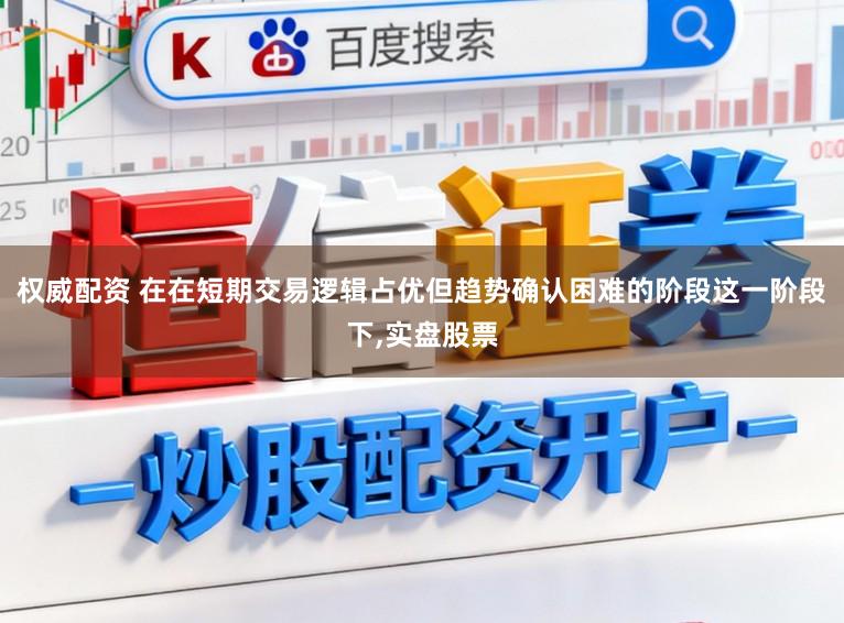 权威配资 在在短期交易逻辑占优但趋势确认困难的阶段这一阶段下，实盘股票
