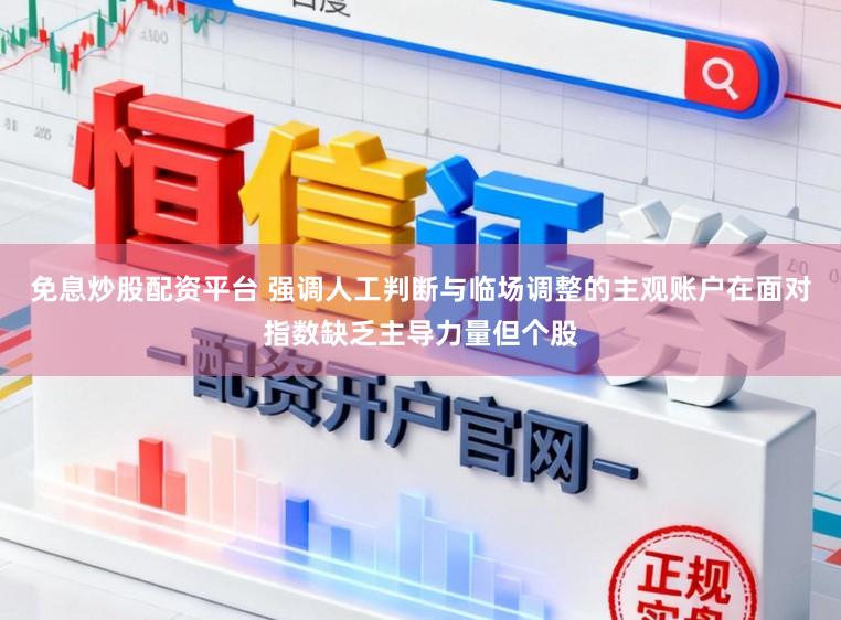 免息炒股配资平台 强调人工判断与临场调整的主观账户在面对指数缺乏主导力量但个股