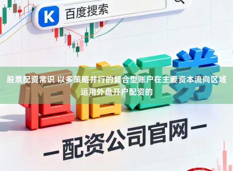 股票配资常识 以多策略并行的复合型账户在主要资本流向区域运用外盘开户配资的