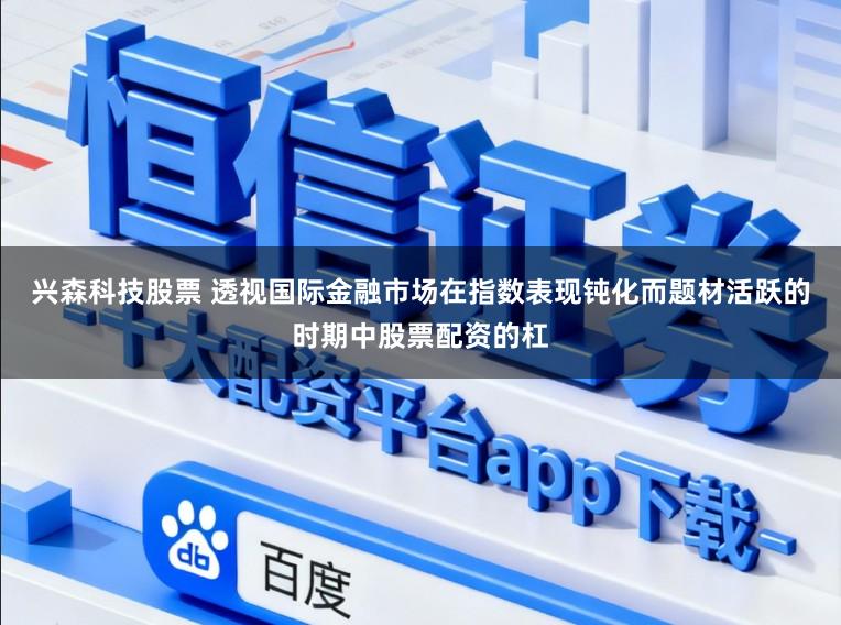 兴森科技股票 透视国际金融市场在指数表现钝化而题材活跃的时期中股票配资的杠