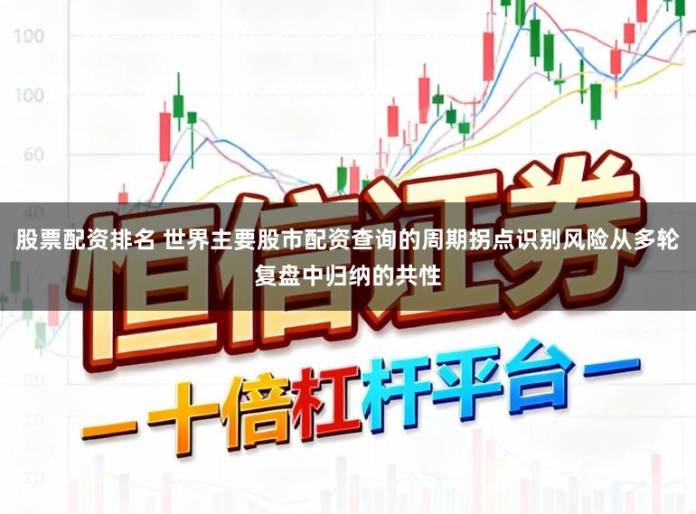 股票配资排名 世界主要股市配资查询的周期拐点识别风险从多轮复盘中归纳的共性