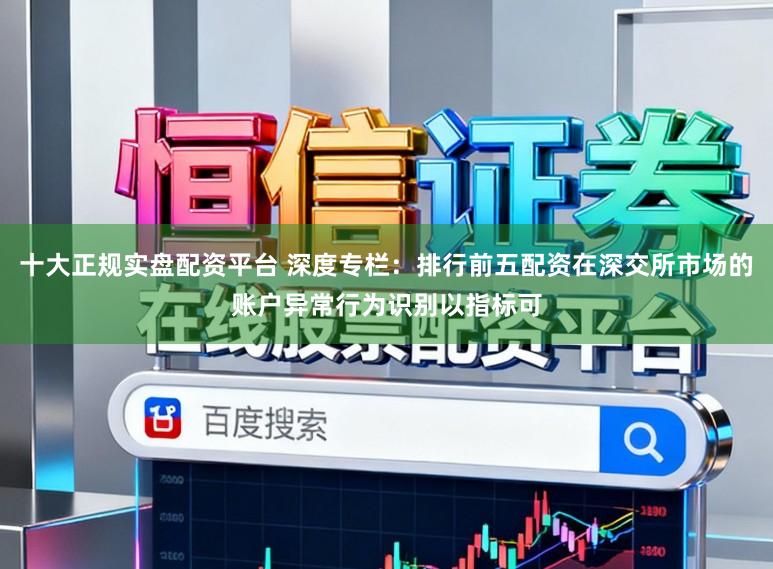 十大正规实盘配资平台 深度专栏：排行前五配资在深交所市场的账户异常行为识别以指标可