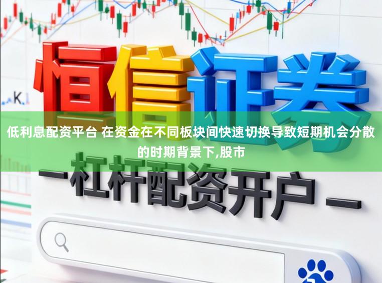 低利息配资平台 在资金在不同板块间快速切换导致短期机会分散的时期背景下，股市