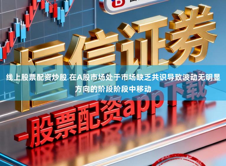 线上股票配资炒股 在A股市场处于市场缺乏共识导致波动无明显方向的阶段阶段中移动
