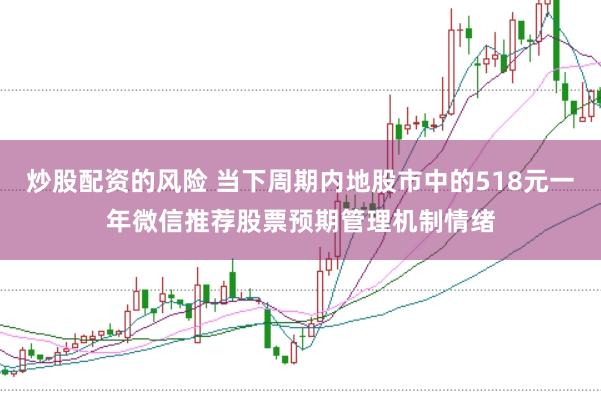 炒股配资的风险 当下周期内地股市中的518元一年微信推荐股票预期管理机制情绪