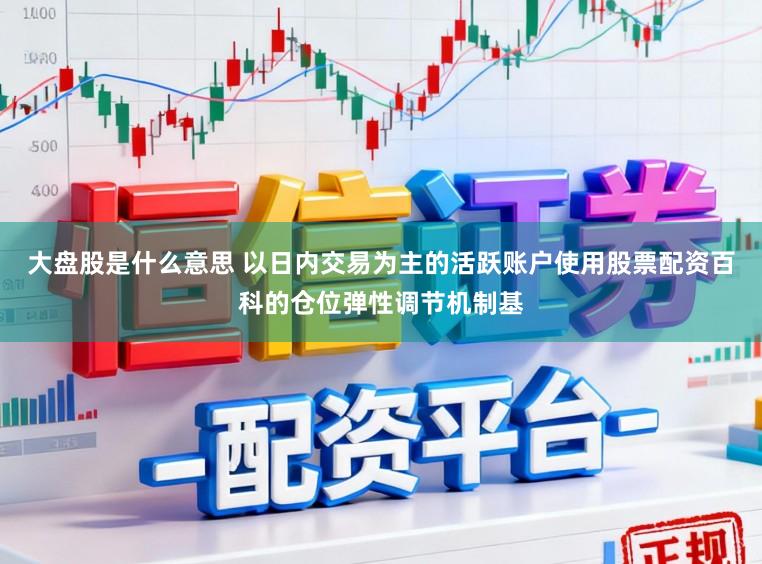 大盘股是什么意思 以日内交易为主的活跃账户使用股票配资百科的仓位弹性调节机制基