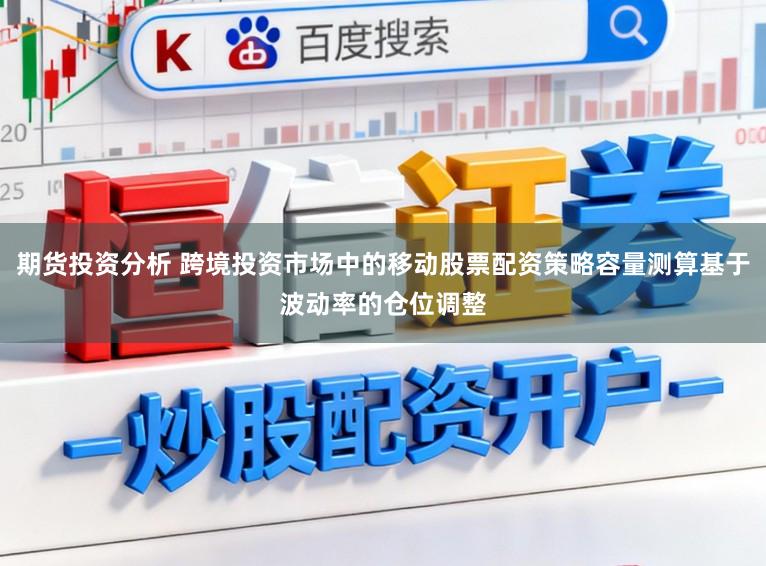 期货投资分析 跨境投资市场中的移动股票配资策略容量测算基于波动率的仓位调整