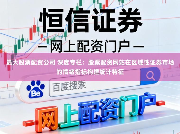 最大股票配资公司 深度专栏：股票配资网站在区域性证券市场的情绪指标构建统计特征