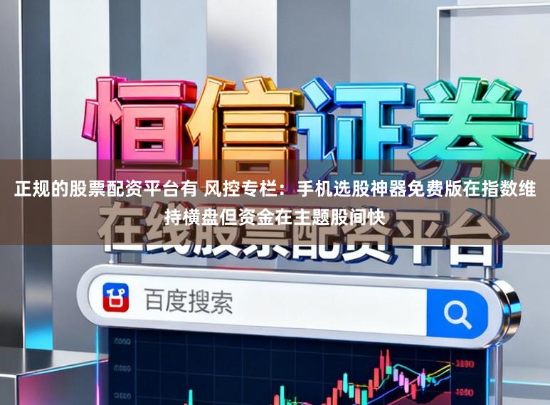 正规的股票配资平台有 风控专栏：手机选股神器免费版在指数维持横盘但资金在主题股间快