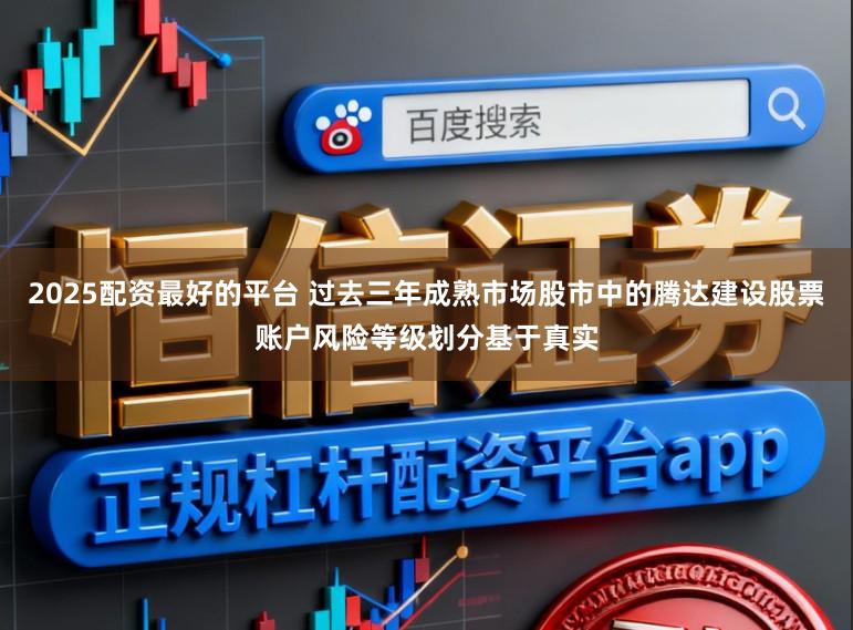 2025配资最好的平台 过去三年成熟市场股市中的腾达建设股票账户风险等级划分基于真实