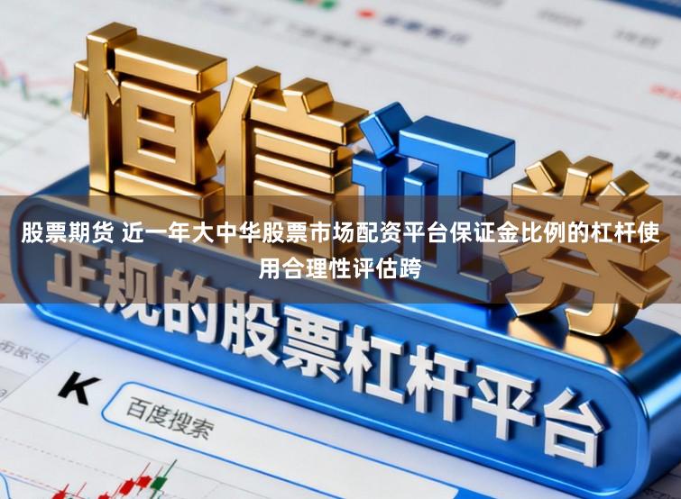股票期货 近一年大中华股票市场配资平台保证金比例的杠杆使用合理性评估跨