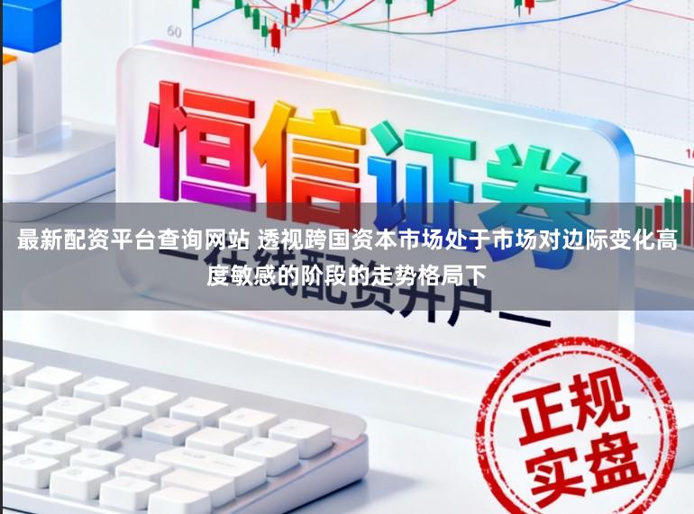最新配资平台查询网站 透视跨国资本市场处于市场对边际变化高度敏感的阶段的走势格局下